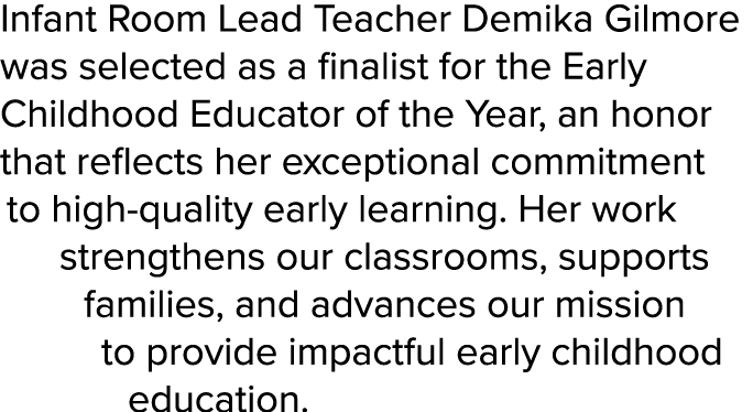 Infant Room Lead Teacher Demika Gilmore was selected as a finalist for the Early Childhood Educator of the Year, an h...